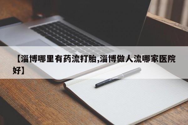 流产药购买【淄博哪里有药流打胎,淄博做人流哪家医院好】