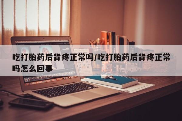 流产药购买吃打胎药后背疼正常吗/吃打胎药后背疼正常吗怎么回事
