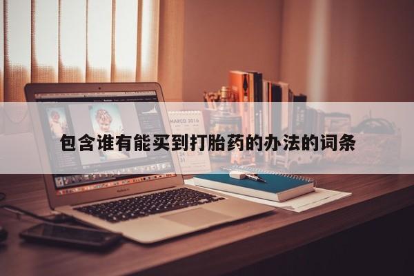 流产药购买包含谁有能买到打胎药的办法的词条