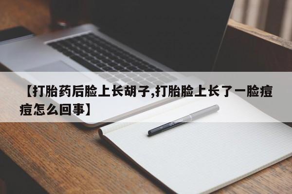 流产药购买【打胎药后脸上长胡子,打胎脸上长了一脸痘痘怎么回事】