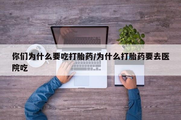 流产药购买你们为什么要吃打胎药/为什么打胎药要去医院吃