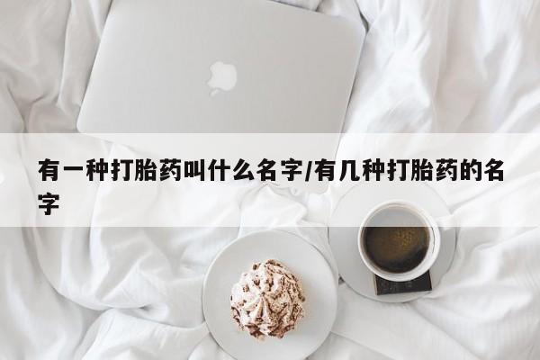 流产药购买有一种打胎药叫什么名字/有几种打胎药的名字