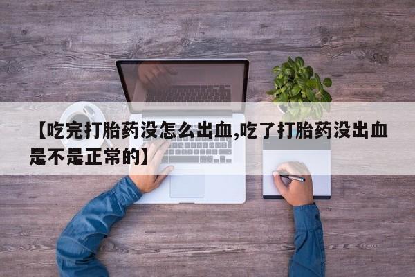 流产药购买【吃完打胎药没怎么出血,吃了打胎药没出血是不是正常的】
