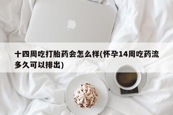 流产药购买十四周吃打胎药会怎么样(怀孕14周吃药流多久可以排出)