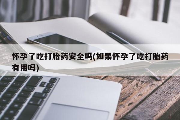 流产药购买怀孕了吃打胎药安全吗(如果怀孕了吃打胎药有用吗)