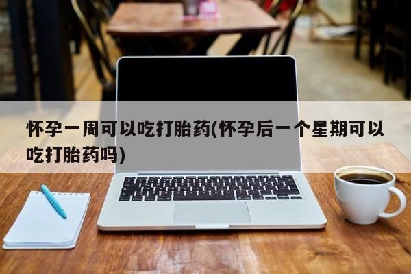 流产药购买怀孕一周可以吃打胎药(怀孕后一个星期可以吃打胎药吗)