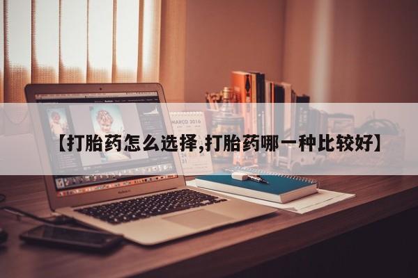 流产药购买【打胎药怎么选择,打胎药哪一种比较好】