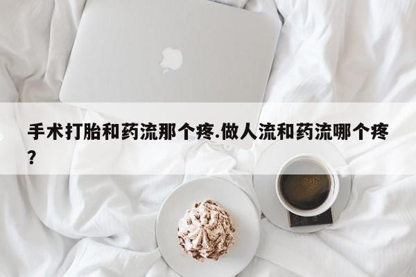 流产药购买手术打胎和药流那个疼.做人流和药流哪个疼？