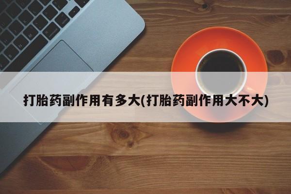 流产药购买打胎药副作用有多大(打胎药副作用大不大)