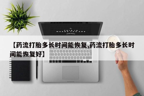 流产药购买【药流打胎多长时间能恢复,药流打胎多长时间能恢复好】