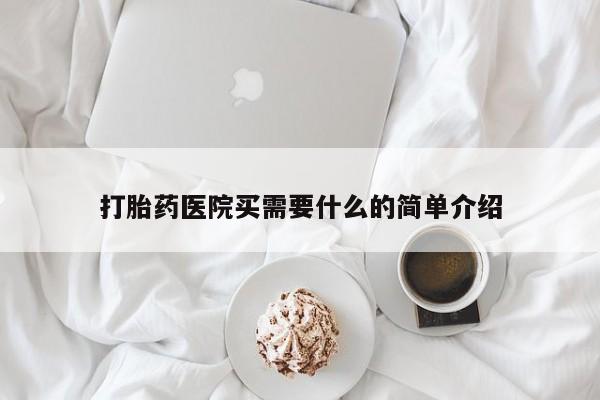 流产药购买打胎药医院买需要什么的简单介绍
