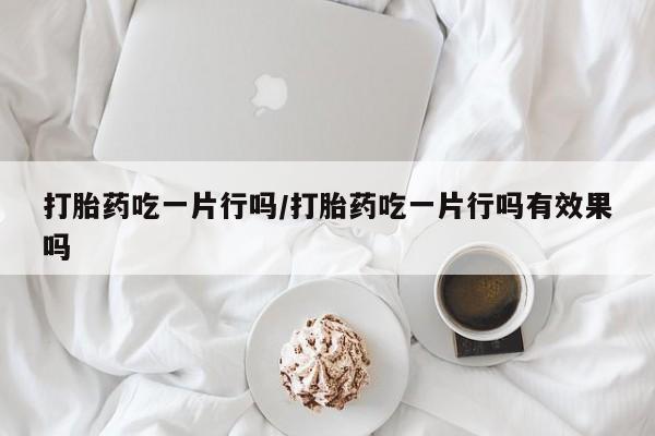 流产药购买打胎药吃一片行吗/打胎药吃一片行吗有效果吗