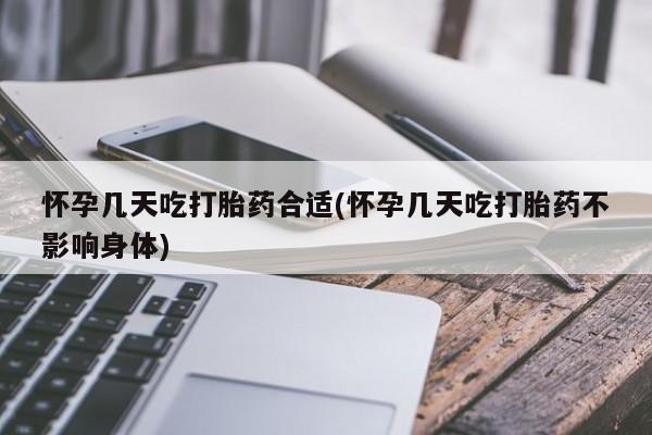 流产药购买怀孕几天吃打胎药合适(怀孕几天吃打胎药不影响身体)