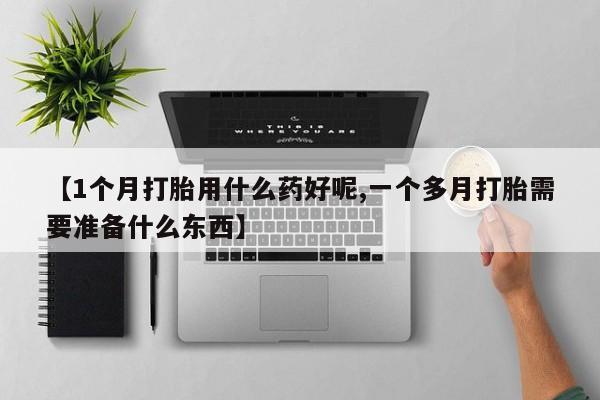流产药购买【1个月打胎用什么药好呢,一个多月打胎需要准备什么东西】