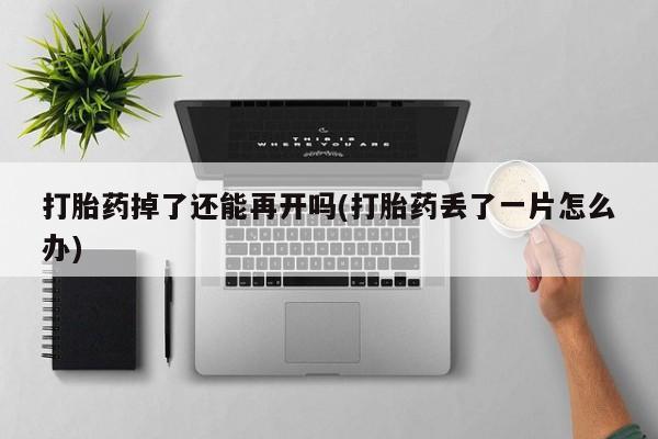 流产药购买打胎药掉了还能再开吗(打胎药丢了一片怎么办)