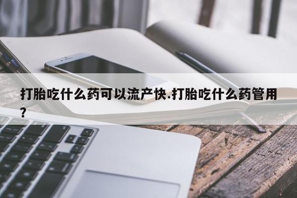流产药购买打胎吃什么药可以流产快.打胎吃什么药管用？