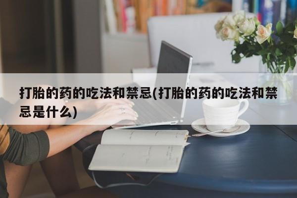 流产药购买打胎的药的吃法和禁忌(打胎的药的吃法和禁忌是什么)