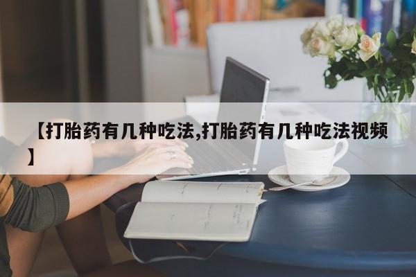 流产药购买【打胎药有几种吃法,打胎药有几种吃法视频】