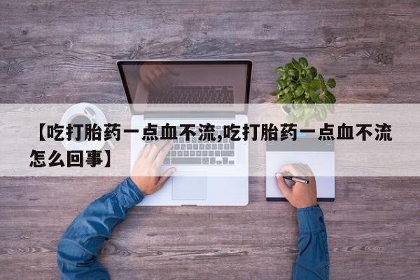 流产药购买【吃打胎药一点血不流,吃打胎药一点血不流怎么回事】