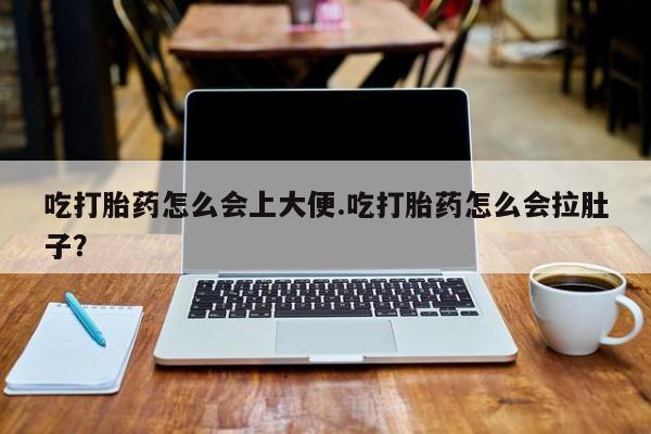 流产药购买吃打胎药怎么会上大便.吃打胎药怎么会拉肚子？