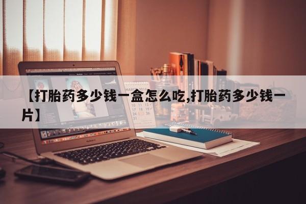 流产药购买【打胎药多少钱一盒怎么吃,打胎药多少钱一片】