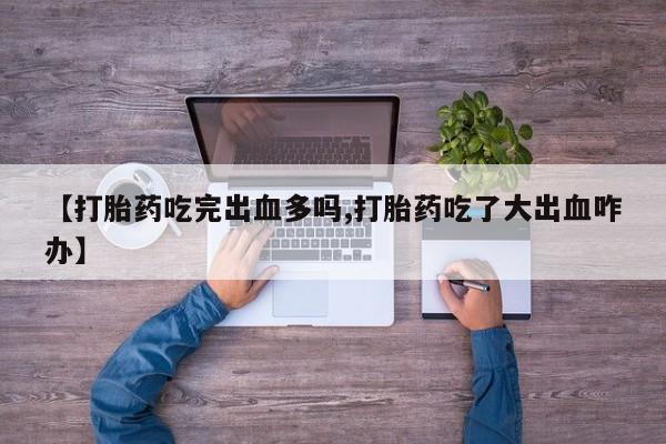 流产药购买【打胎药吃完出血多吗,打胎药吃了大出血咋办】