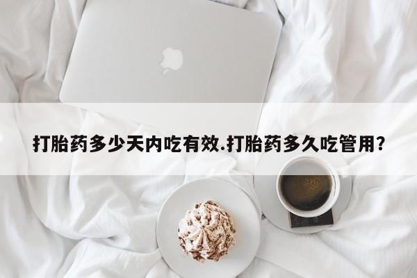流产药购买打胎药多少天内吃有效.打胎药多久吃管用？