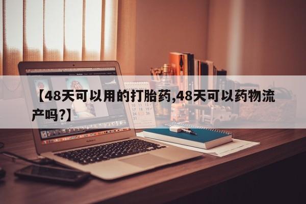 流产药购买【48天可以用的打胎药,48天可以药物流产吗?】