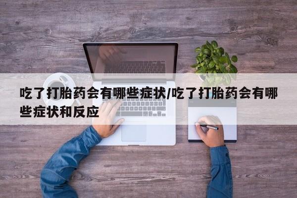 流产药购买吃了打胎药会有哪些症状/吃了打胎药会有哪些症状和反应