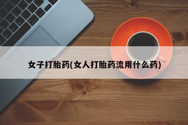 流产药购买女子打胎药(女人打胎药流用什么药)