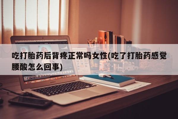 流产药购买吃打胎药后背疼正常吗女性(吃了打胎药感觉腰酸怎么回事)
