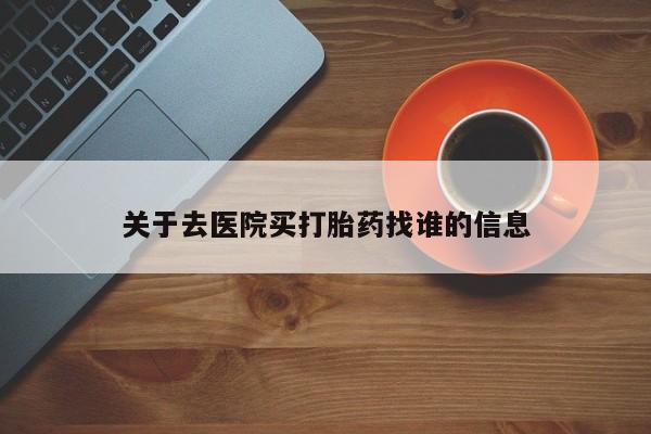 流产药购买关于去医院买打胎药找谁的信息