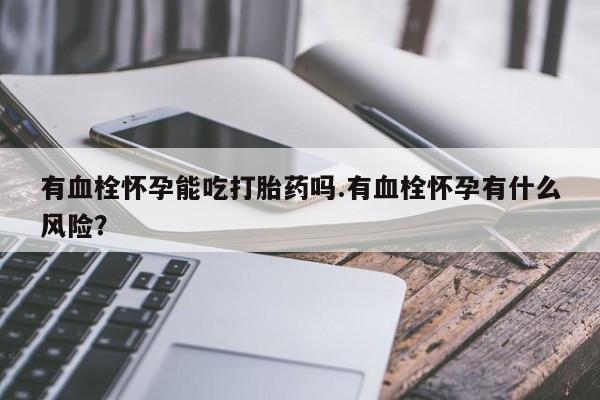 流产药购买有血栓怀孕能吃打胎药吗.有血栓怀孕有什么风险？