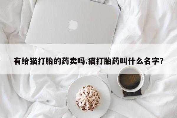 流产药购买有给猫打胎的药卖吗.猫打胎药叫什么名字？