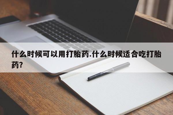 流产药购买什么时候可以用打胎药.什么时候适合吃打胎药？