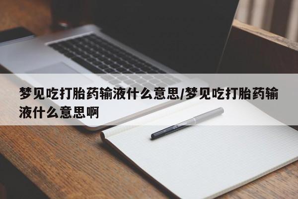 流产药购买梦见吃打胎药输液什么意思/梦见吃打胎药输液什么意思啊
