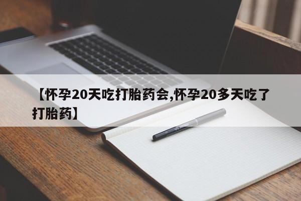 流产药购买【怀孕20天吃打胎药会,怀孕20多天吃了打胎药】