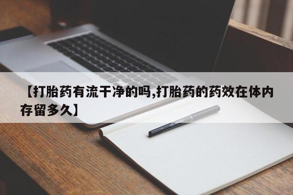 流产药购买【打胎药有流干净的吗,打胎药的药效在体内存留多久】