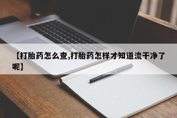 流产药购买【打胎药怎么查,打胎药怎样才知道流干净了呢】