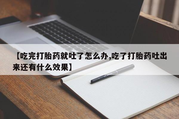 流产药购买【吃完打胎药就吐了怎么办,吃了打胎药吐出来还有什么效果】
