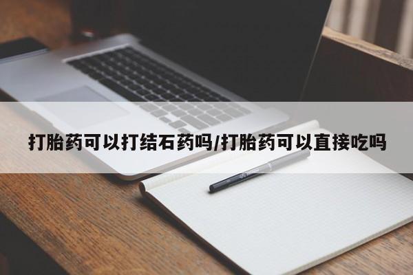 流产药购买打胎药可以打结石药吗/打胎药可以直接吃吗